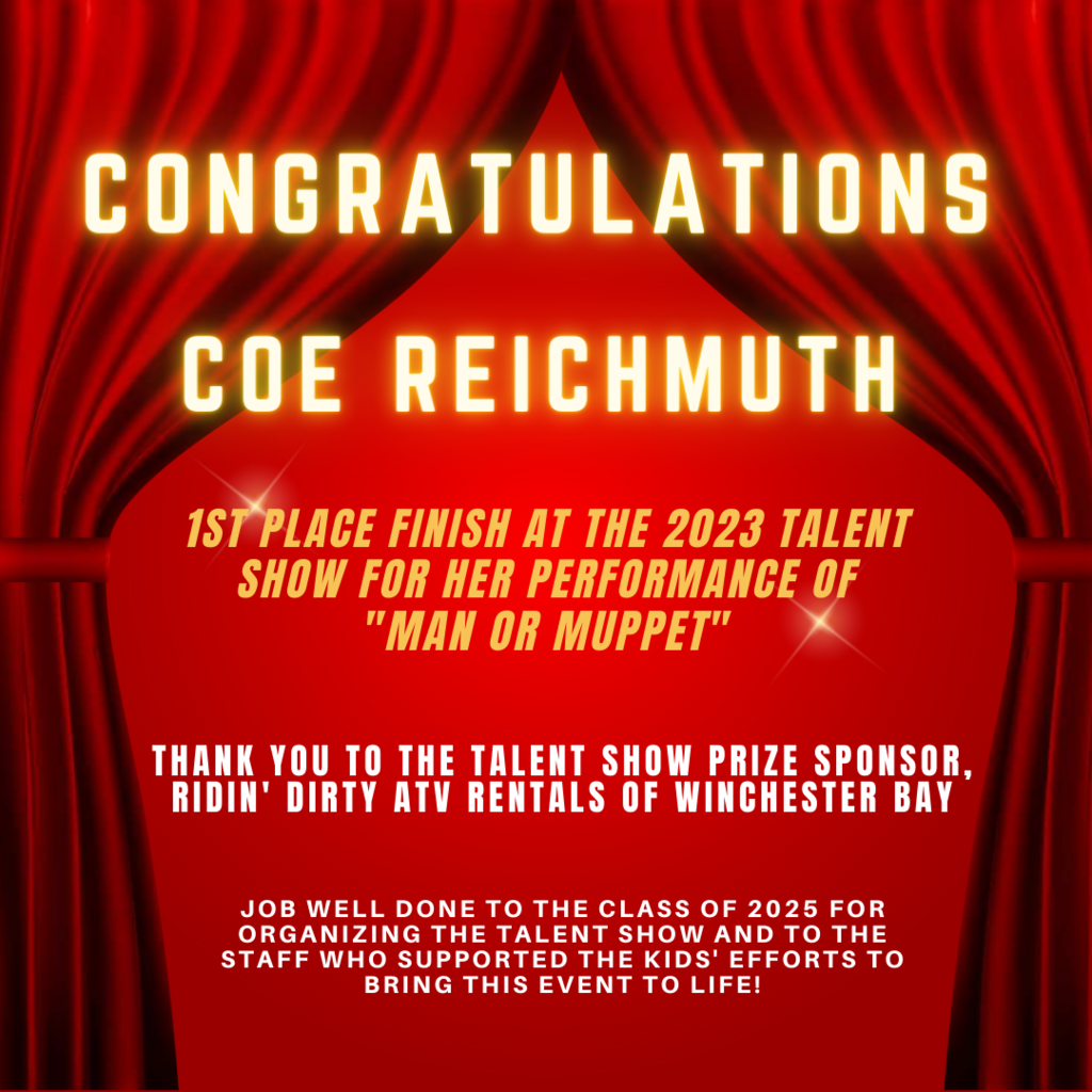 CONGRATULATIONS Coe Reichmuth 1st Place Finish at the 2023 Talent Show for her performance of "Man or Muppet" Thank you to the Talent Show sponsor, Ridin' Dirty ATV Rentals of Winchester Bay. Job Well done to the Class of 2025 for organizing the talent show and for the staff who supported the kids' effort  to bring this event to life!