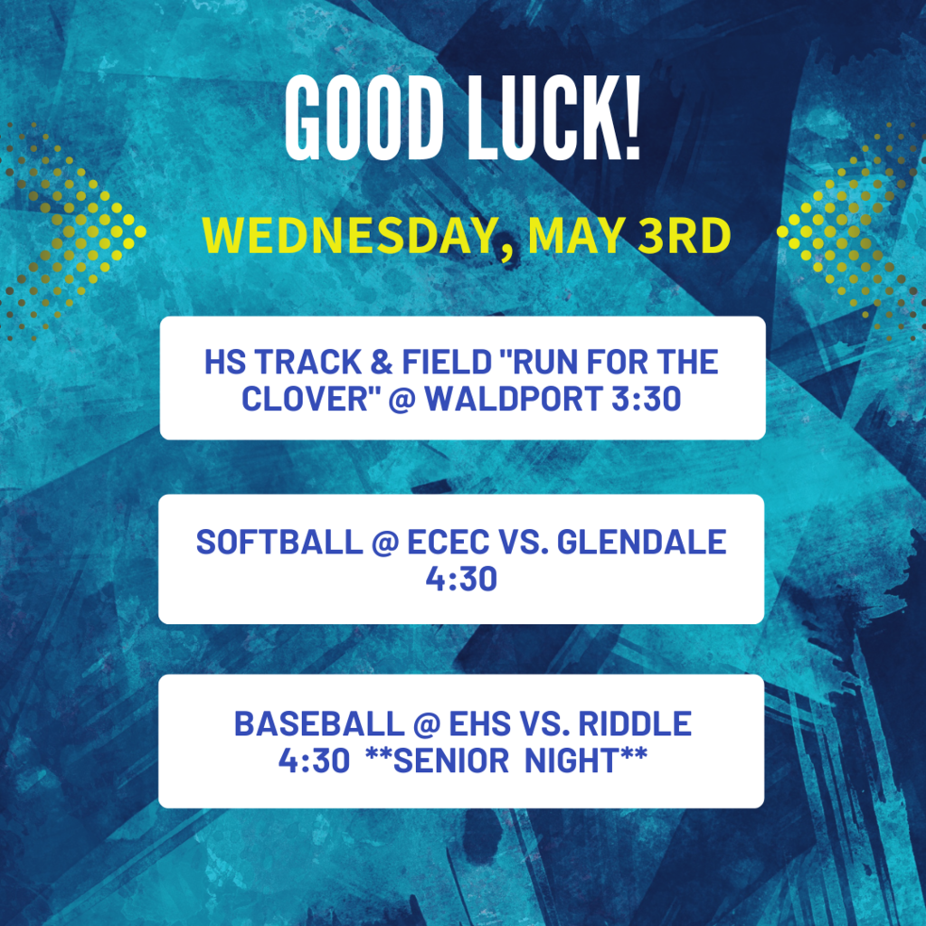 GOOD LUCK! WEDNESDAY, MAY 3RD, HS Track & Field "Run for the Clover" @ Waldport 3:30, Softball @ ECEC vs. Glendale 4:30, Baseball @ EHS vs. Riddle 4:30 "Senior Night""