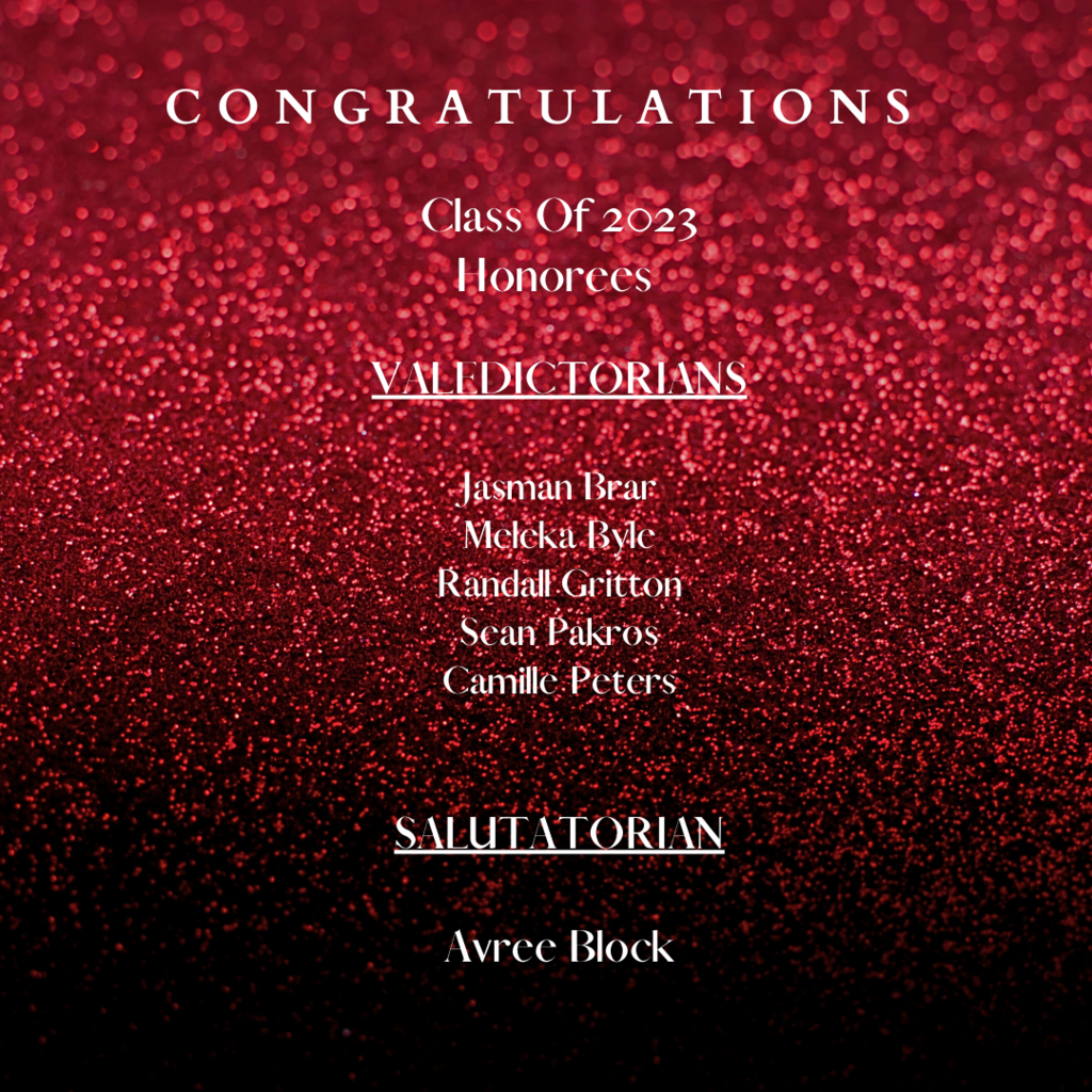 CONGRATULATIONS Class of 2023 Honorees VALEDICTORIANS Jasman Brar, Meleka Byle, Randall Gritton, Sean Pakros, Camille Peters SALUTATORIAN Avree Block